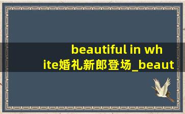 beautiful in white婚礼新郎登场_beautiful in white新娘婚礼入场